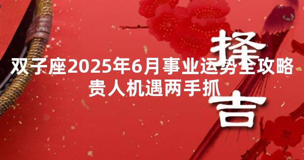 双子座2025年6月事业运势全攻略 贵人机遇两手抓